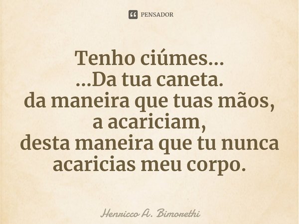 ⁠Tenho ciúmes...
...Da tua caneta.
da maneira que tuas mãos, a acariciam,
desta maneira que tu nunca acaricias meu corpo.... Frase de Henricco A. Bimorethi.