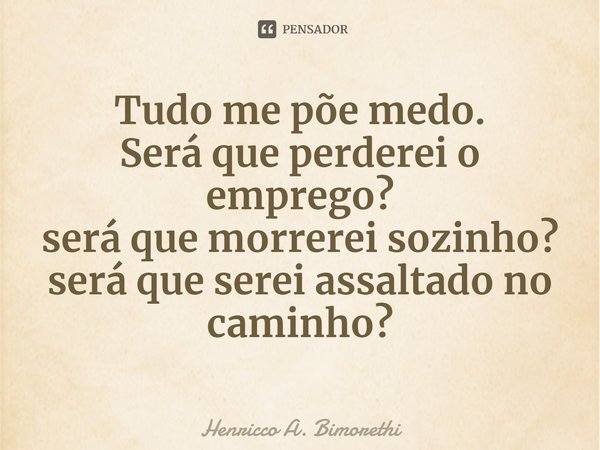 ⁠Tudo me põe medo.
Será que perderei o emprego?
será que morrerei sozinho?
será que serei assaltado no caminho?... Frase de Henricco A. Bimorethi.