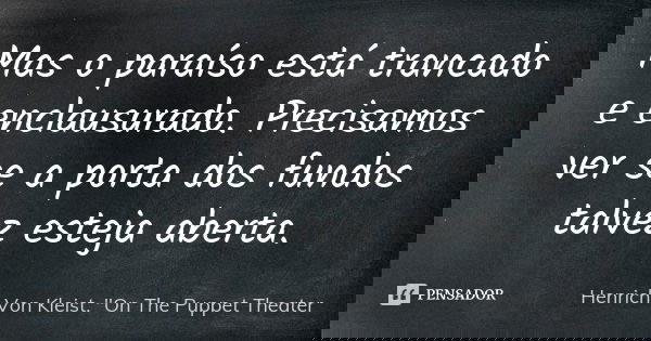 Mas o paraíso está trancado e enclausurado. Precisamos ver se a porta dos fundos talvez esteja aberta.... Frase de Henrich Von Kleist. 'On The Puppet Theater.