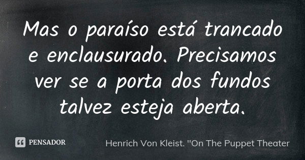 Mas o paraíso está trancado e enclausurado. Precisamos ver se a porta dos fundos talvez esteja aberta.... Frase de Henrich Von Kleist. 'On The Puppet Theater.