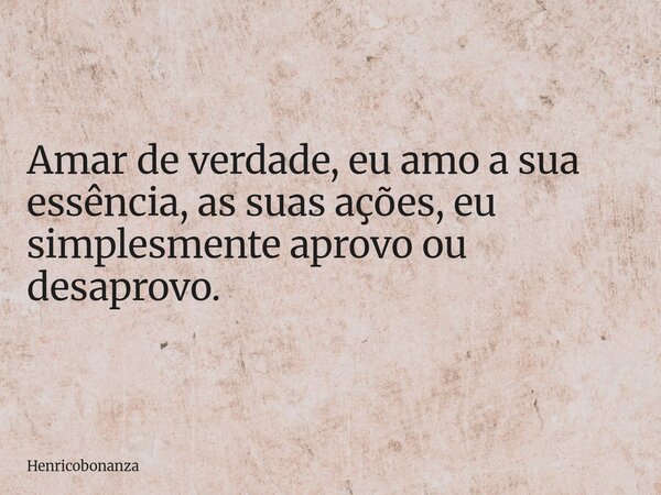 Amar de verdade, eu amo a sua essência, as suas ações, eu simplesmente aprovo ou desaprovo.... Frase de Henricobonanza.