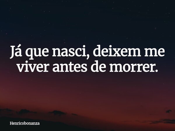Já que nasci, deixem me viver antes de morrer.... Frase de Henricobonanza.