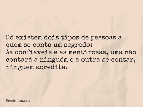 Só existem dois tipos de pessoas a quem se conta um segredo: As confiáveis e as mentirosas, uma não contará a ninguém e a outra se contar, ninguém acredita.... Frase de Henricobonanza.