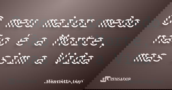 O meu maior medo não é a Morte, mas sim a Vida... Frase de Henrietta (eu).