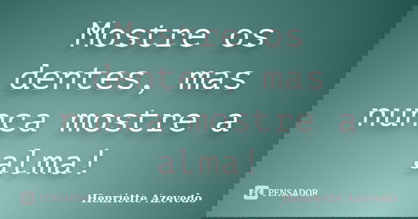 Mostre os dentes, mas nunca mostre a alma!... Frase de Henriette Azevedo.