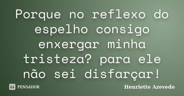 Porque no reflexo do espelho consigo enxergar minha tristeza? para ele não sei disfarçar!... Frase de Henriette Azevedo.