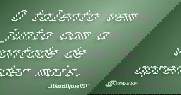 O talento vem junto com a vontade de aprender mais.... Frase de HenriiiquePH.