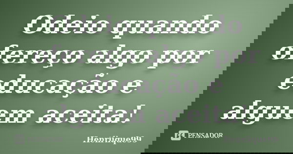 Odeio quando ofereço algo por educação e alguem aceita!... Frase de Henriique99.