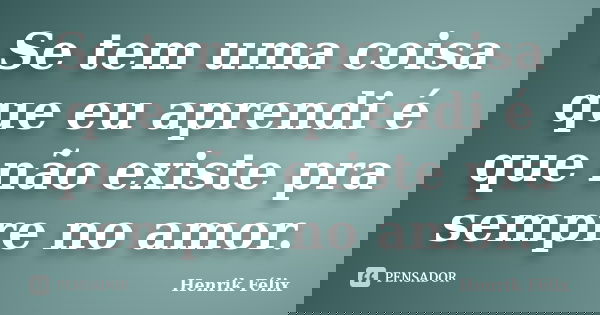 Se tem uma coisa que eu aprendi é que não existe pra sempre no amor.... Frase de Henrik Félix.