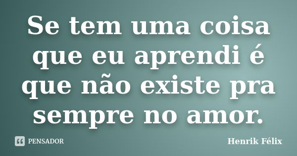 Se tem uma coisa que eu aprendi é que não existe pra sempre no amor.... Frase de Henrik Félix.