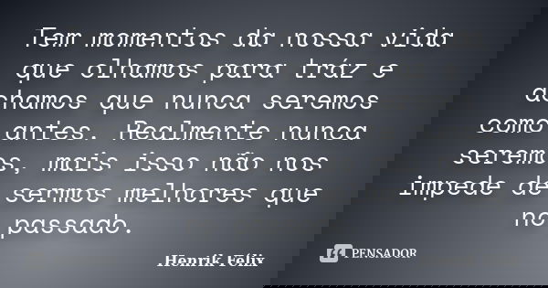 Tem momentos da nossa vida que olhamos para tráz e achamos que nunca seremos como antes. Realmente nunca seremos, mais isso não nos impede de sermos melhores qu... Frase de Henrik Félix.