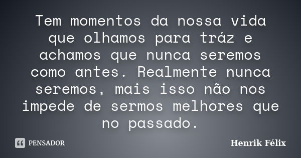 Tem momentos da nossa vida que olhamos para tráz e achamos que nunca seremos como antes. Realmente nunca seremos, mais isso não nos impede de sermos melhores qu... Frase de Henrik Félix.