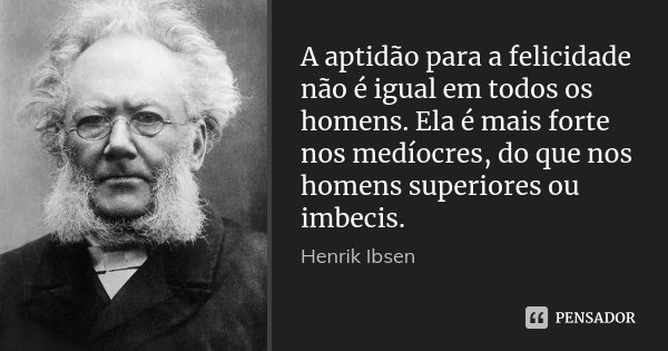 A aptidão para a felicidade não é igual em todos os homens. Ela é mais forte nos medíocres, do que nos homens superiores ou imbecis.... Frase de Henrik Ibsen.