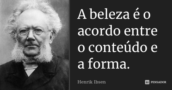 A beleza é o acordo entre o conteúdo e a forma.... Frase de Henrik Ibsen.
