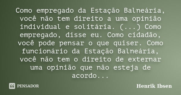 Como empregado da Estação Balneária, você não tem direito a uma opinião individual e solitária. (...) Como empregado, disse eu. Como cidadão, você pode pensar o... Frase de Henrik Ibsen.