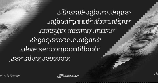 Durante algum tempo alguém pode ficar alegre consigo mesmo, mas a longo prazo a alegria deve ser compartilhada por duas pessoas.... Frase de Henrik Ibsen.