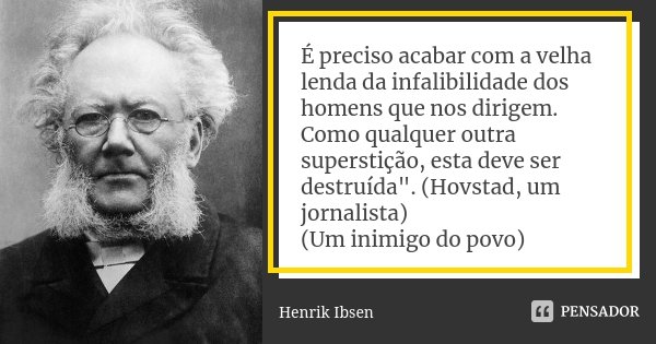 É preciso acabar com a velha lenda da infalibilidade dos homens que nos dirigem. Como qualquer outra superstição, esta deve ser destruída". (Hovstad, um jo... Frase de Henrik Ibsen.