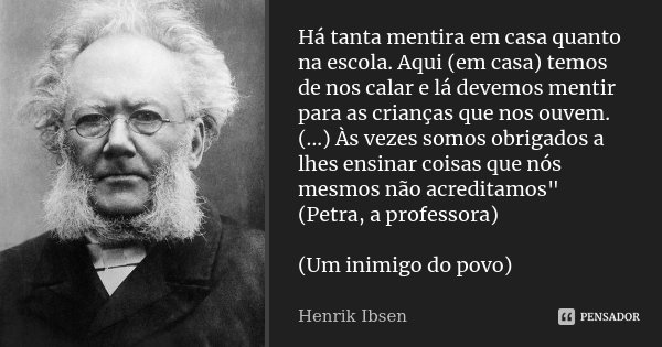 Há tanta mentira em casa quanto na escola. Aqui (em casa) temos de nos calar e lá devemos mentir para as crianças que nos ouvem. (...) Às vezes somos obrigados ... Frase de Henrik Ibsen.