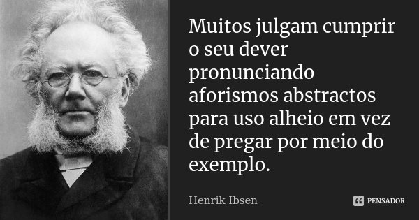 Muitos julgam cumprir o seu dever pronunciando aforismos abstractos para uso alheio em vez de pregar por meio do exemplo.... Frase de Henrik Ibsen.