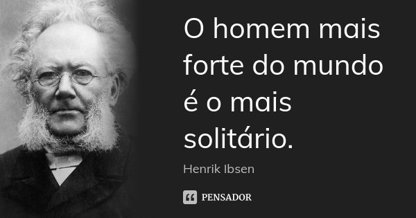 O homem mais forte do mundo é o mais solitário.... Frase de Henrik Ibsen.
