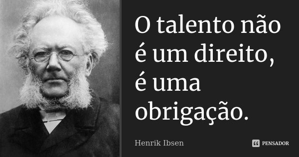 O talento não é um direito, é uma obrigação.... Frase de Henrik Ibsen.