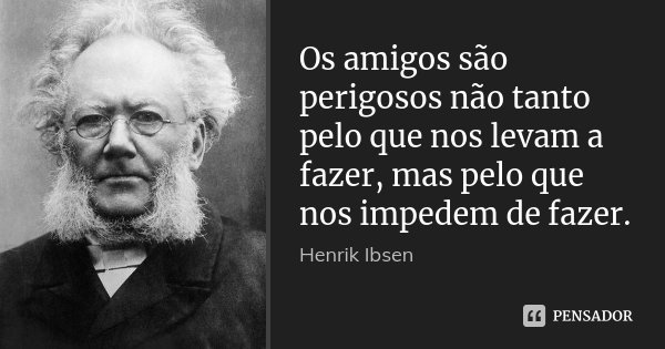 Os amigos são perigosos não tanto pelo que nos levam a fazer, mas pelo que nos impedem de fazer.... Frase de Henrik Ibsen.