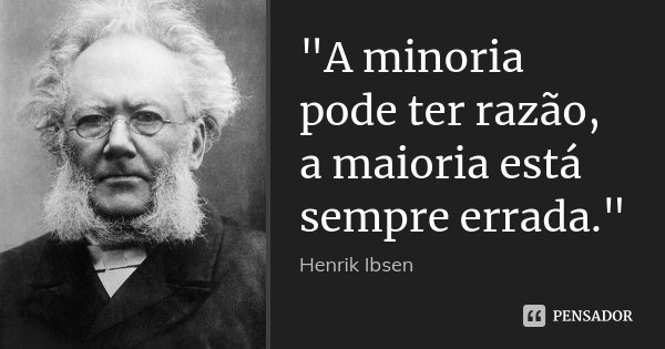 "A minoria pode ter razão, a maioria está sempre errada."... Frase de Henrik Ibsen.