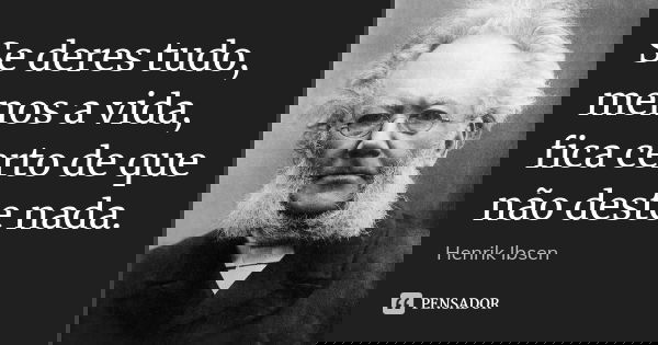 Se deres tudo, menos a vida, fica certo de que não deste nada.... Frase de Henrik Ibsen.