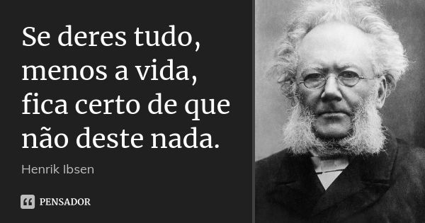 Se deres tudo, menos a vida, fica certo de que não deste nada.... Frase de Henrik Ibsen.