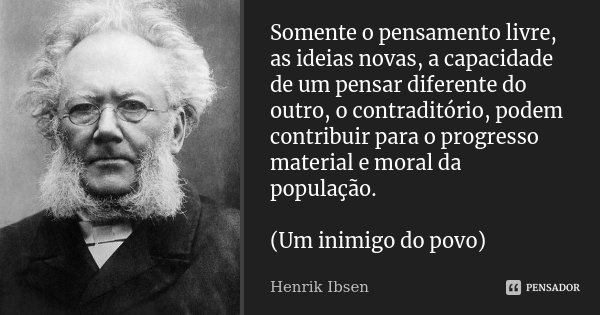 Somente o pensamento livre, as ideias novas, a capacidade de um pensar diferente do outro, o contraditório, podem contribuir para o progresso material e moral d... Frase de Henrik Ibsen.