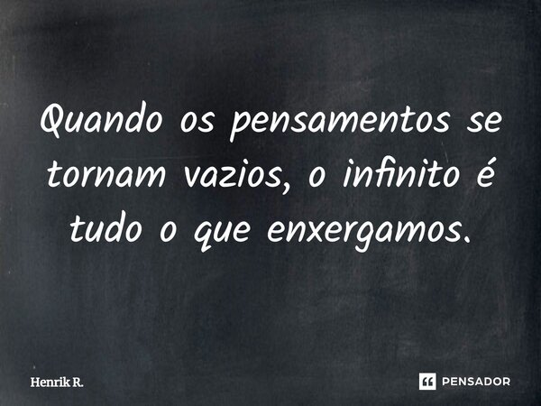 ⁠Quando os pensamentos se tornam vazios, o infinito é tudo o que enxergamos.... Frase de Henrik R..