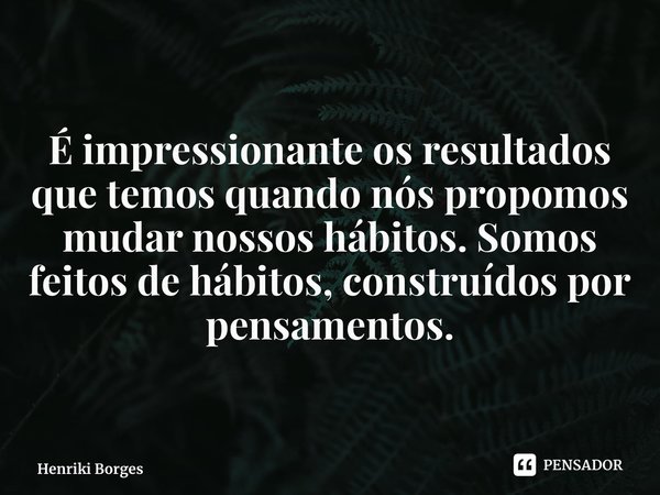 ⁠É impressionante os resultados que temos quando nós propomos mudar nossos hábitos. Somos feitos de hábitos, construídos por pensamentos.... Frase de Henriki Borges.