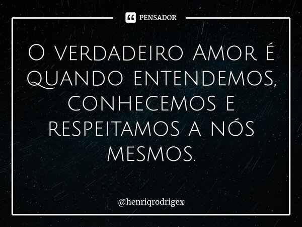 ⁠O verdadeiro Amor é quando entendemos, conhecemos e respeitamos a nós mesmos.... Frase de henriqrodrigex.