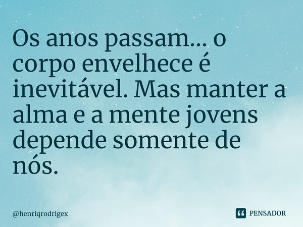 Os anos passam... o corpo envelhece é inevitável. Mas manter a alma e a mente jovens depende somente de nós.... Frase de henriqrodrigex.