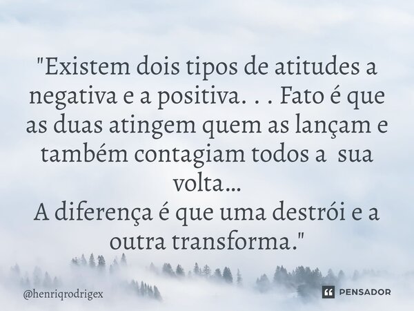 ⁠"Existem dois tipos de atitudes a negativa e a positiva. . . Fato é que as duas atingem quem as lançam e também contagiam todos a sua volta… A diferença é... Frase de henriqrodrigex.