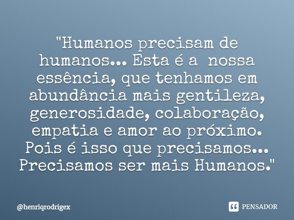 "Humanos precisam de humanos... Esta é a nossa essência, que tenhamos em abundância mais gentileza, generosidade, colaboração, empatia e amor ao próximo. P... Frase de henriqrodrigex.