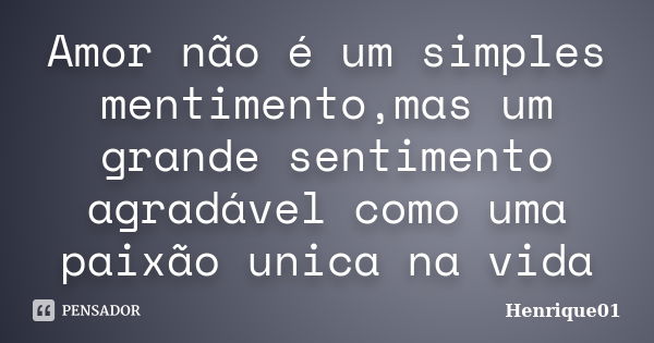 Amor não é um simples mentimento,mas um grande sentimento agradável como uma paixão unica na vida... Frase de Henrique01.