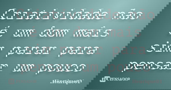 Criatividade não é um dom mais sim parar para pensar um pouco... Frase de Henrique01.