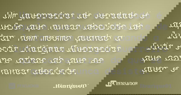 Um guerreiro de verdade é aquele que nunca desiste de lutar nem mesmo quando a luta esta indigna.Guerreiro que corre atras do que se quer e nunca desiste.... Frase de Henrique01.