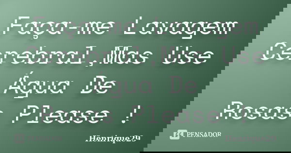 Faça-me Lavagem Cerebral,Mas Use Água De Rosas Please !... Frase de Henrique29.
