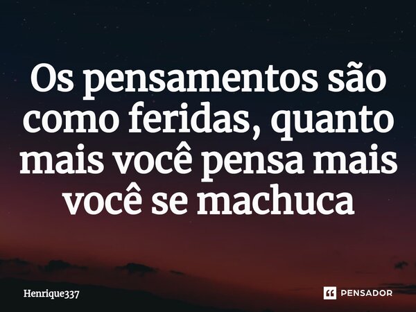 Os ⁠pensamentos são como feridas, quanto mais você pensa mais você se machuca... Frase de Henrique337.