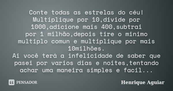 Conte todas as estrelas do céu! Multiplique por 10,divide por 1000,adicione mais 400,subtrai por 1 milhão,depois tire o minimo multiplo comun e multiplique por ... Frase de Henrique Aguiar.