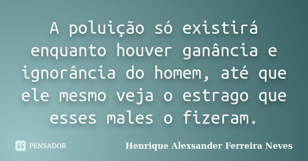 A poluição só existirá enquanto houver ganância e ignorância do homem, até que ele mesmo veja o estrago que esses males o fizeram.... Frase de Henrique Alexsander Ferreira Neves.