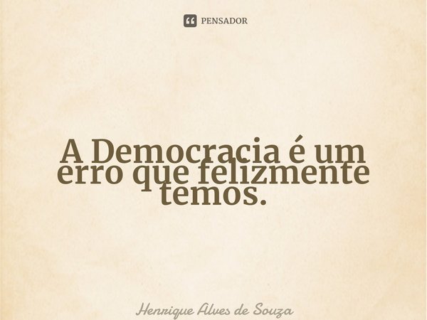 ⁠A Democracia é um erro que felizmente temos.... Frase de Henrique Alves de Souza.