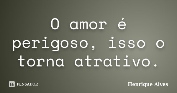 O amor é perigoso, isso o torna atrativo.... Frase de Henrique Alves.