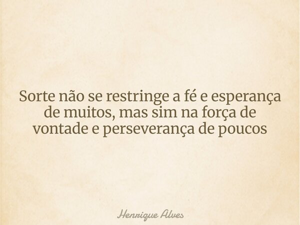 Sorte não se restringe a fé e esperança de muitos, mas sim na força de vontade e perseverança de poucos... Frase de Henrique Alves.