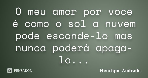 O meu amor por voce é como o sol a nuvem pode esconde-lo mas nunca poderá apaga-lo...... Frase de Henrique Andrade.