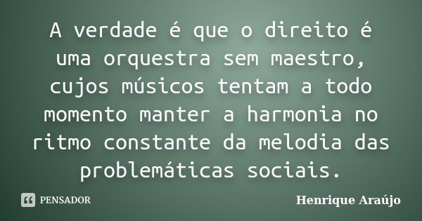 A verdade é que o direito é uma orquestra sem maestro, cujos músicos tentam a todo momento manter a harmonia no ritmo constante da melodia das problemáticas soc... Frase de Henrique Araújo.