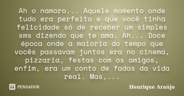 Ah o namoro... Aquele momento onde tudo era perfeito e que você tinha felicidade só de receber um simples sms dizendo que te ama. Ah... Doce época onde a maiori... Frase de Henrique Araújo.