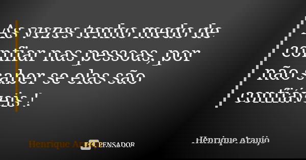 As vezes tenho medo de confiar nas pessoas, por não saber se elas são confiáveis !... Frase de Henrique araujo.